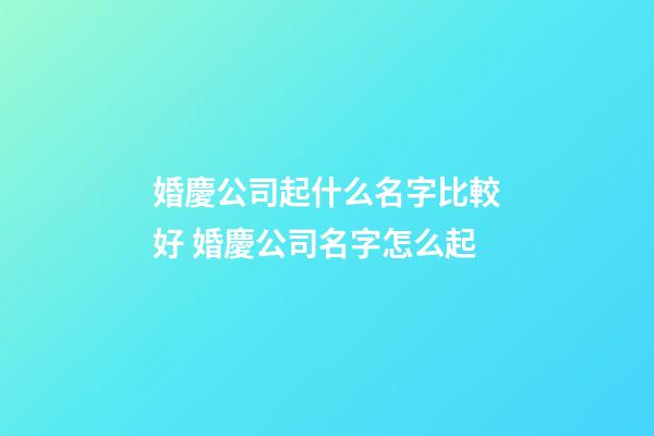 婚慶公司起什么名字比較好 婚慶公司名字怎么起-第1張-公司起名-玄機派